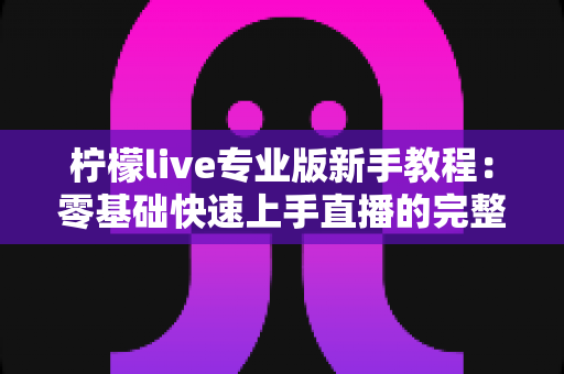柠檬live专业版新手教程:零基础快速上手直播的完整实用指南 柠檬live专业版新手教程:零基础快速上手直播的完整实用指南