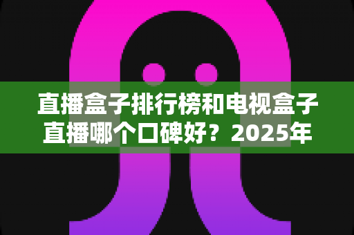 直播盒子排行榜和电视盒子直播哪个口碑好?2025年家庭影音设备深度选购指南与避坑攻略 直播盒子排行榜和电视盒子直播哪个口碑好?2025年家庭影音设备深度选购指南与避坑攻略