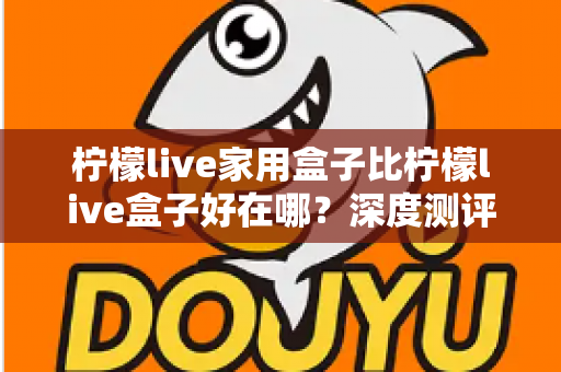 柠檬live家用盒子比柠檬live盒子好在哪？深度测评解析五大核心升级，帮你选对不踩坑