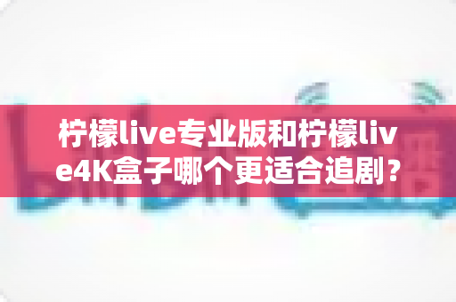 柠檬live专业版和柠檬live4K盒子哪个更适合追剧?全方位深度对比帮你选对追剧神器 柠檬live专业版和柠檬live4K盒子哪个更适合追剧?全方位深度对比帮你选对追剧神器
