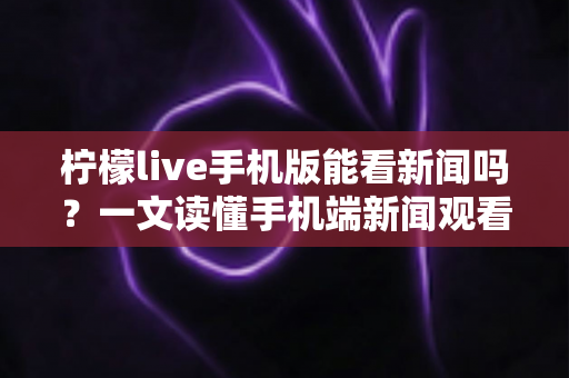 柠檬live手机版能看新闻吗?一文读懂手机端新闻观看功能与实用指南 柠檬live手机版能看新闻吗?一文读懂手机端新闻观看功能与实用指南