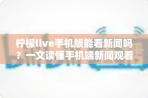 柠檬live手机版能看新闻吗?一文读懂手机端新闻观看功能与实用指南 柠檬live手机版能看新闻吗?一文读懂手机端新闻观看功能与实用指南