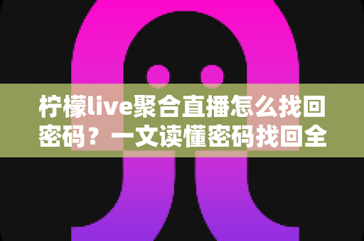 柠檬live聚合直播怎么找回密码？一文读懂密码找回全流程与账号安全防护技巧