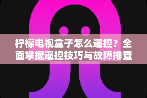 柠檬电视盒子怎么遥控？全面掌握遥控技巧与故障排查的实用指南