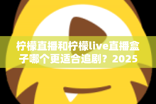 柠檬直播和柠檬live直播盒子哪个更适合追剧?2025年追剧神器深度对比测评 柠檬直播和柠檬live直播盒子哪个更适合追剧?2025年追剧神器深度对比测评