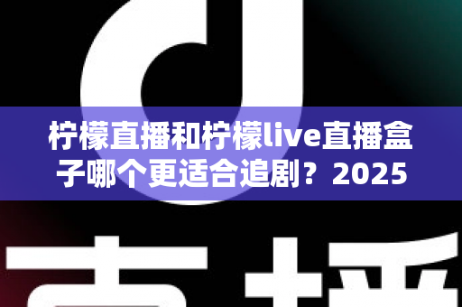 柠檬直播和柠檬live直播盒子哪个更适合追剧？2025年追剧神器深度对比测评