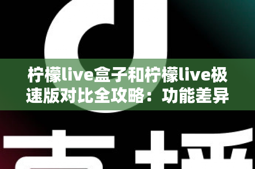 柠檬live盒子和柠檬live极速版对比全攻略:功能差异、性能表现与选购建议一文看懂 柠檬live盒子和柠檬live极速版对比全攻略:功能差异、性能表现与选购建议一文看懂