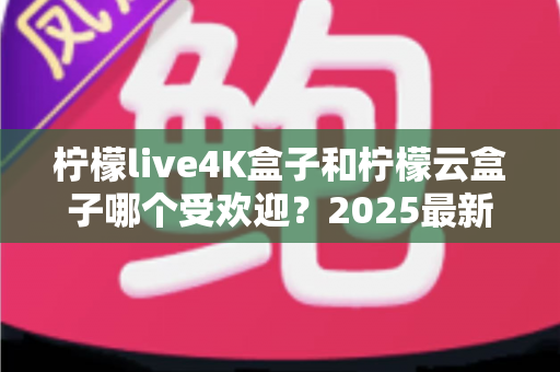 柠檬live4K盒子和柠檬云盒子哪个受欢迎?2025最新选购对比指南,看完不再纠结 柠檬live4K盒子和柠檬云盒子哪个受欢迎?2025最新选购对比指南,看完不再纠结