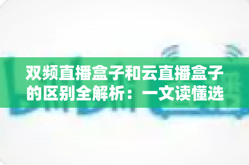 双频直播盒子和云直播盒子的区别全解析:一文读懂选购要点,让你不再花冤枉钱 双频直播盒子和云直播盒子的区别全解析:一文读懂选购要点,让你不再花冤枉钱