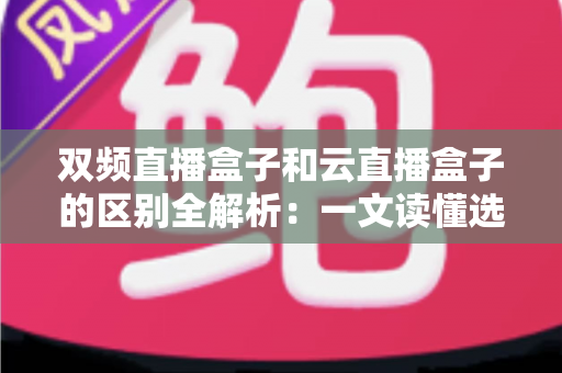 双频直播盒子和云直播盒子的区别全解析：一文读懂选购要点，让你不再花冤枉钱