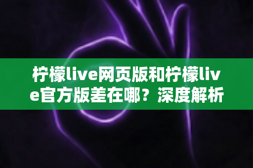 柠檬live网页版和柠檬live官方版差在哪?深度解析两大版本核心差异,帮你选对版本提升观看体验 柠檬live网页版和柠檬live官方版差在哪?深度解析两大版本核心差异,帮你选对版本提升观看体验