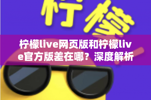 柠檬live网页版和柠檬live官方版差在哪?深度解析两大版本核心差异,帮你选对版本提升观看体验 柠檬live网页版和柠檬live官方版差在哪?深度解析两大版本核心差异,帮你选对版本提升观看体验