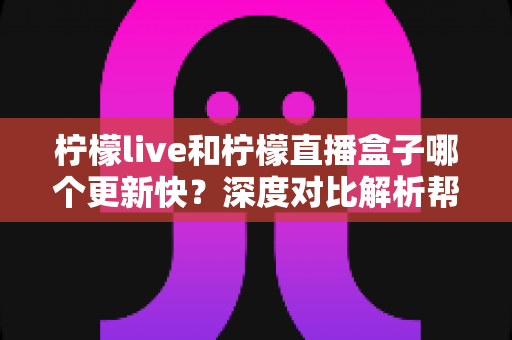 柠檬live和柠檬直播盒子哪个更新快？深度对比解析帮你选对工具
