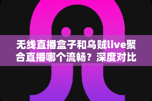 无线直播盒子和乌贼live聚合直播哪个流畅？深度对比解析，帮你找到更顺滑的直播观看方案