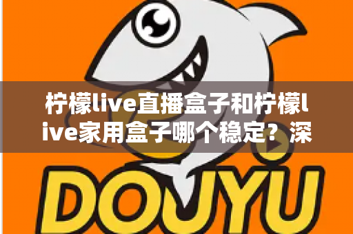 柠檬live直播盒子和柠檬live家用盒子哪个稳定？深度对比解析帮你选对不踩坑