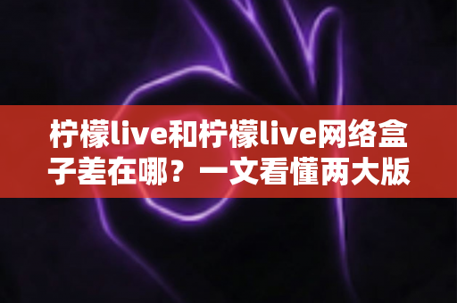 柠檬live和柠檬live网络盒子差在哪？一文看懂两大版本的核心区别与选择指南