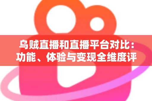 乌贼直播和直播平台对比:功能、体验与变现全维度评测,帮你找到最合适的直播平台 乌贼直播和直播平台对比:功能、体验与变现全维度评测,帮你找到最合适的直播平台