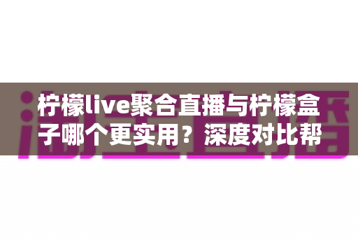 柠檬live聚合直播与柠檬盒子哪个更实用？深度对比帮你选出最适合的观影神器