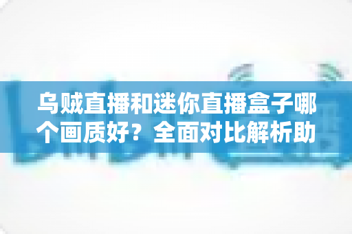 乌贼直播和迷你直播盒子哪个画质好?全面对比解析助你选出更清晰的观赛观影方案 乌贼直播和迷你直播盒子哪个画质好?全面对比解析助你选出更清晰的观赛观影方案