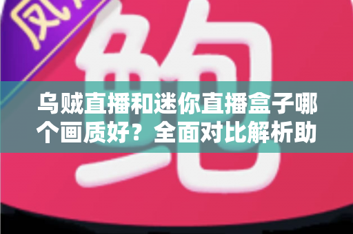 乌贼直播和迷你直播盒子哪个画质好?全面对比解析助你选出更清晰的观赛观影方案 乌贼直播和迷你直播盒子哪个画质好?全面对比解析助你选出更清晰的观赛观影方案
