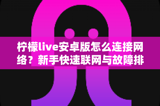 柠檬live安卓版怎么连接网络？新手快速联网与故障排查全攻略