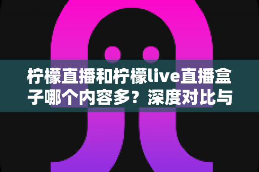 柠檬直播和柠檬live直播盒子哪个内容多？深度对比与全面解析