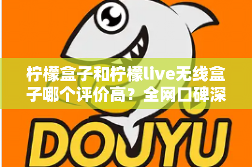 柠檬盒子和柠檬live无线盒子哪个评价高？全网口碑深度对比评测，看完这篇再下单不踩坑