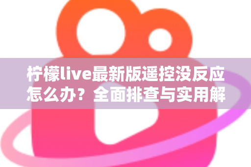 柠檬live最新版遥控没反应怎么办？全面排查与实用解决方案指南