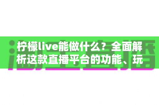 柠檬live能做什么?全面解析这款直播平台的功能、玩法与赚钱之道 柠檬live能做什么?全面解析这款直播平台的功能、玩法与赚钱之道