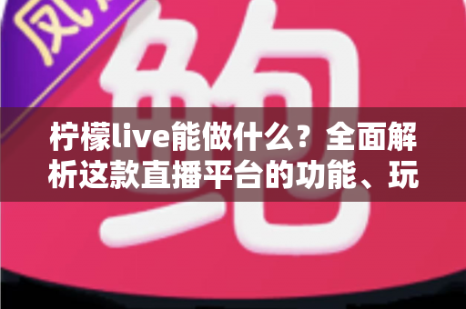 柠檬live能做什么?全面解析这款直播平台的功能、玩法与赚钱之道 柠檬live能做什么?全面解析这款直播平台的功能、玩法与赚钱之道