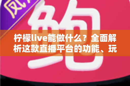 柠檬live能做什么?全面解析这款直播平台的功能、玩法与赚钱之道 柠檬live能做什么?全面解析这款直播平台的功能、玩法与赚钱之道