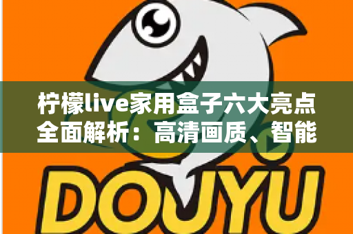 柠檬live家用盒子六大亮点全面解析:高清画质、智能语音与海量内容的家庭娱乐新选择 柠檬live家用盒子六大亮点全面解析:高清画质、智能语音与海量内容的家庭娱乐新选择