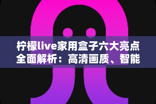 柠檬live家用盒子六大亮点全面解析:高清画质、智能语音与海量内容的家庭娱乐新选择 柠檬live家用盒子六大亮点全面解析:高清画质、智能语音与海量内容的家庭娱乐新选择
