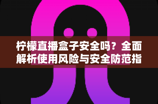 柠檬直播盒子安全吗？全面解析使用风险与安全防范指南