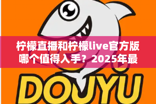 柠檬直播和柠檬live官方版哪个值得入手?2025年最新选型对比与实用攻略 柠檬直播和柠檬live官方版哪个值得入手?2025年最新选型对比与实用攻略