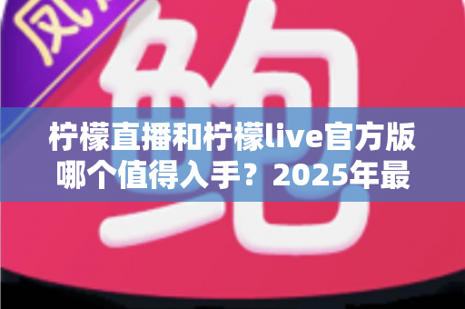 柠檬直播和柠檬live官方版哪个值得入手?2025年最新选型对比与实用攻略 柠檬直播和柠檬live官方版哪个值得入手?2025年最新选型对比与实用攻略