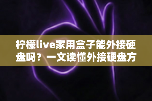 柠檬live家用盒子能外接硬盘吗?一文读懂外接硬盘方法、兼容格式与实用技巧 柠檬live家用盒子能外接硬盘吗?一文读懂外接硬盘方法、兼容格式与实用技巧