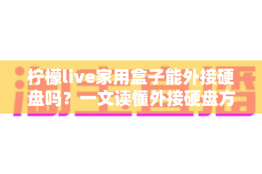 柠檬live家用盒子能外接硬盘吗？一文读懂外接硬盘方法、兼容格式与实用技巧