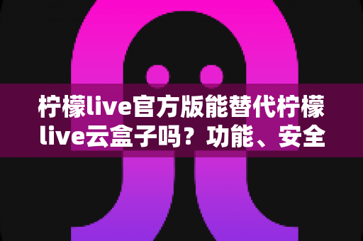 柠檬live官方版能替代柠檬live云盒子吗?功能、安全与体验全方位深度解析 柠檬live官方版能替代柠檬live云盒子吗?功能、安全与体验全方位深度解析