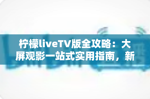 柠檬liveTV版全攻略:大屏观影一站式实用指南,新手也能轻松上手 柠檬liveTV版全攻略:大屏观影一站式实用指南,新手也能轻松上手