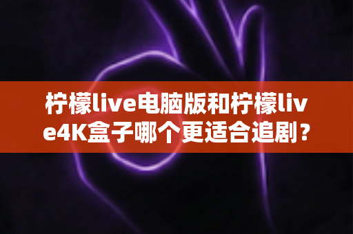 柠檬live电脑版和柠檬live4K盒子哪个更适合追剧?深度测评帮你找到最适合自己的追剧神器 柠檬live电脑版和柠檬live4K盒子哪个更适合追剧?深度测评帮你找到最适合自己的追剧神器