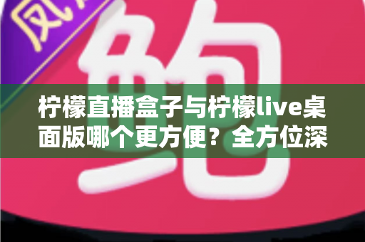 柠檬直播盒子与柠檬live桌面版哪个更方便?全方位深度对比帮你选对直播利器 柠檬直播盒子与柠檬live桌面版哪个更方便?全方位深度对比帮你选对直播利器