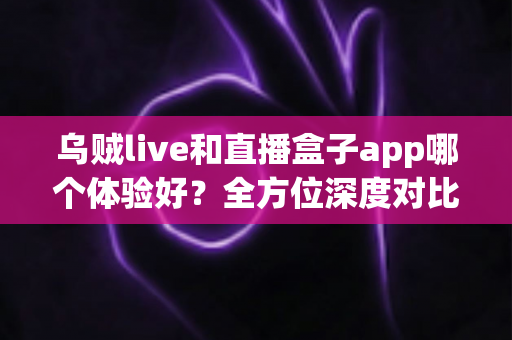 乌贼live和直播盒子app哪个体验好？全方位深度对比评测，帮你找到最合适的直播观影选择