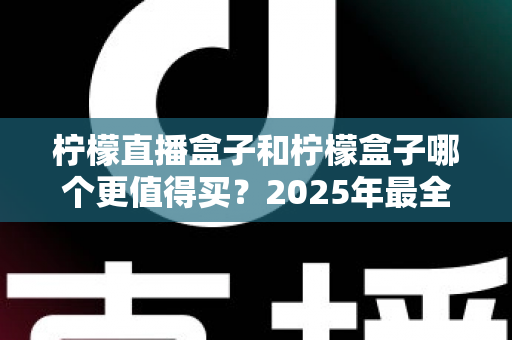 柠檬直播盒子和柠檬盒子哪个更值得买?2025年最全选购对比指南帮你一次看清 柠檬直播盒子和柠檬盒子哪个更值得买?2025年最全选购对比指南帮你一次看清