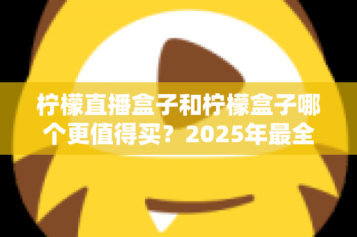 柠檬直播盒子和柠檬盒子哪个更值得买?2025年最全选购对比指南帮你一次看清 柠檬直播盒子和柠檬盒子哪个更值得买?2025年最全选购对比指南帮你一次看清