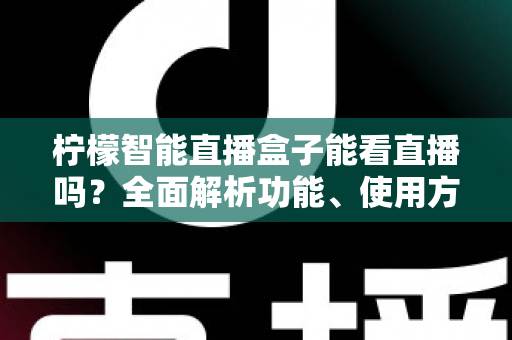 柠檬智能直播盒子能看直播吗?全面解析功能、使用方法与常见疑问 柠檬智能直播盒子能看直播吗?全面解析功能、使用方法与常见疑问