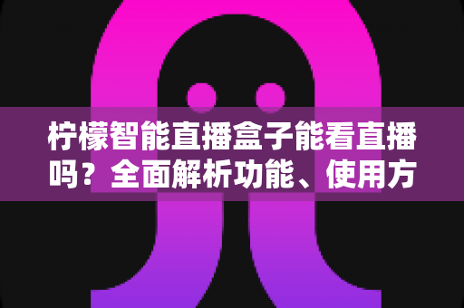 柠檬智能直播盒子能看直播吗?全面解析功能、使用方法与常见疑问 柠檬智能直播盒子能看直播吗?全面解析功能、使用方法与常见疑问