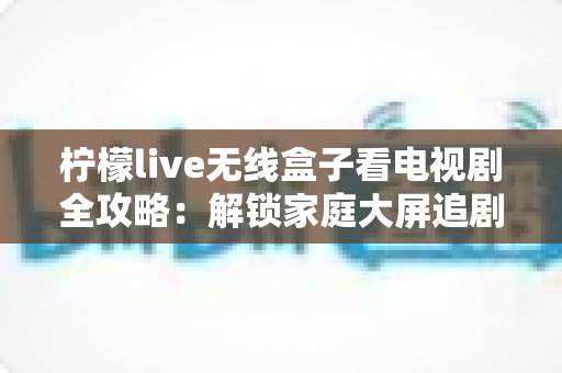 柠檬live无线盒子看电视剧全攻略：解锁家庭大屏追剧新体验