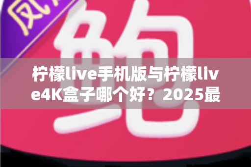 柠檬live手机版与柠檬live4K盒子哪个好?2025最新深度对比与选购指南 柠檬live手机版与柠檬live4K盒子哪个好?2025最新深度对比与选购指南