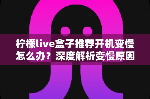 柠檬live盒子推荐开机变慢怎么办?深度解析变慢原因与快速修复全攻略 柠檬live盒子推荐开机变慢怎么办?深度解析变慢原因与快速修复全攻略
